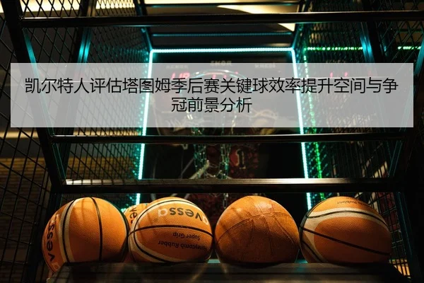 凯尔特人评估塔图姆季后赛关键球效率提升空间与争冠前景分析