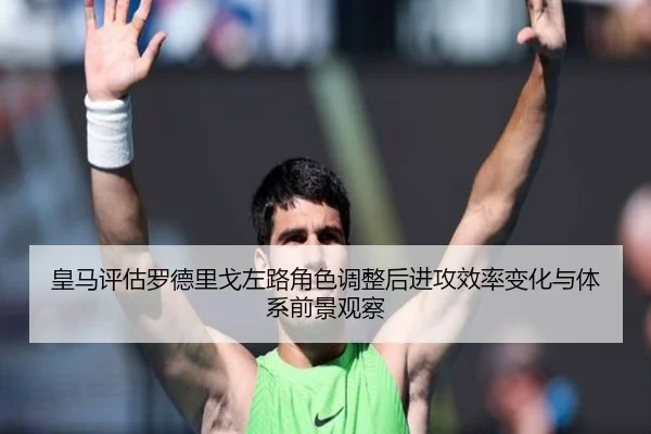 皇马评估罗德里戈左路角色调整后进攻效率变化与体系前景观察