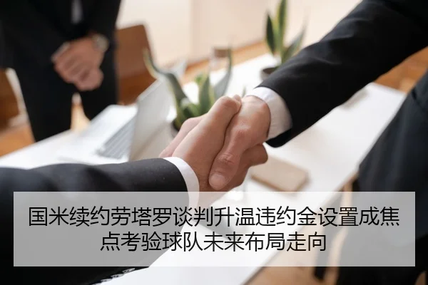 国米续约劳塔罗谈判升温违约金设置成焦点考验球队未来布局走向