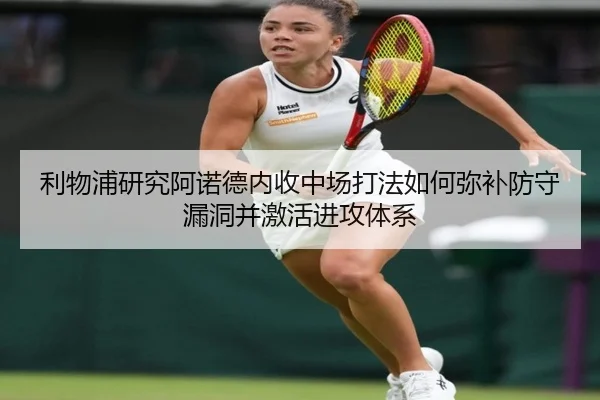 利物浦研究阿诺德内收中场打法如何弥补防守漏洞并激活进攻体系