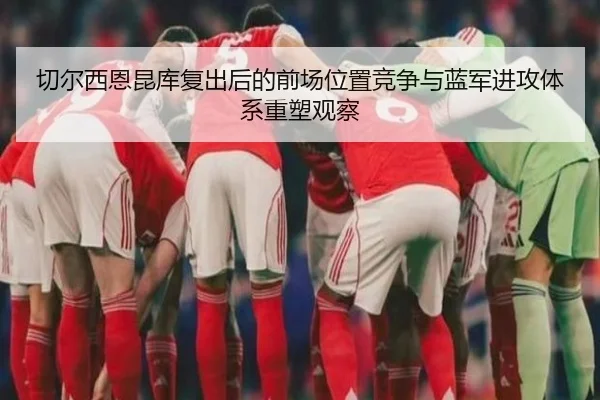 切尔西恩昆库复出后的前场位置竞争与蓝军进攻体系重塑观察