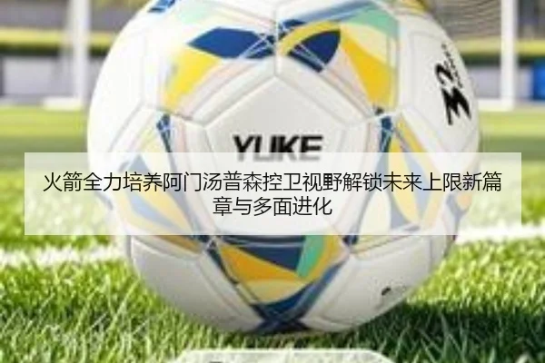火箭全力培养阿门汤普森控卫视野解锁未来上限新篇章与多面进化