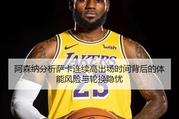 阿森纳分析萨卡连续高出场时间背后的体能风险与轮换隐忧