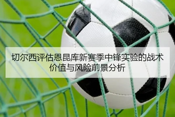 切尔西评估恩昆库新赛季中锋实验的战术价值与风险前景分析