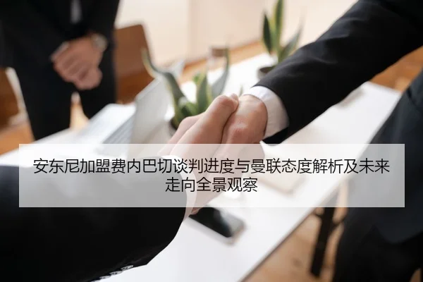 安东尼加盟费内巴切谈判进度与曼联态度解析及未来走向全景观察