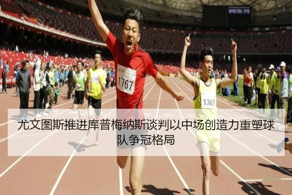 尤文图斯推进库普梅纳斯谈判以中场创造力重塑球队争冠格局