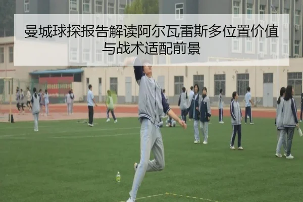 曼城球探报告解读阿尔瓦雷斯多位置价值与战术适配前景