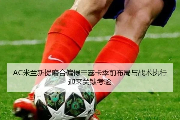 AC米兰新援磨合偏慢丰塞卡季前布局与战术执行迎来关键考验