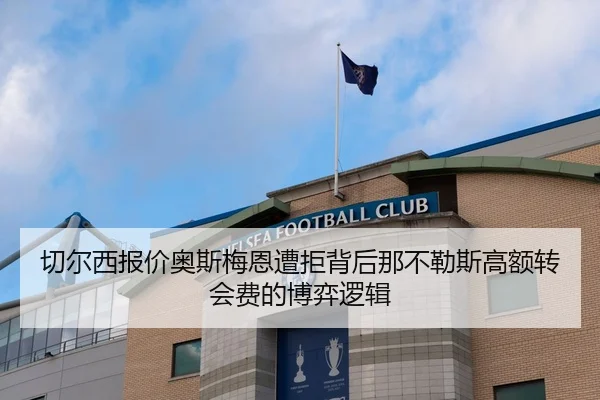 切尔西报价奥斯梅恩遭拒背后那不勒斯高额转会费的博弈逻辑