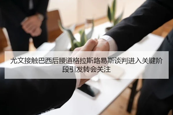 尤文接触巴西后腰道格拉斯路易斯谈判进入关键阶段引发转会关注