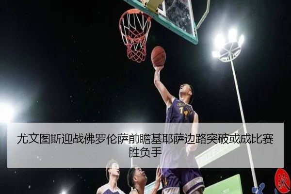 尤文图斯迎战佛罗伦萨前瞻基耶萨边路突破或成比赛胜负手