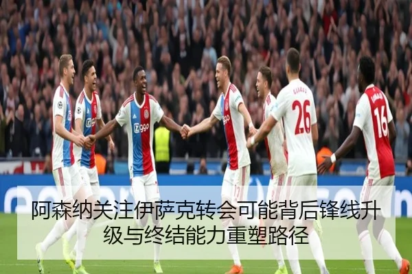 阿森纳关注伊萨克转会可能背后锋线升级与终结能力重塑路径