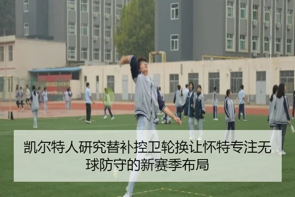 凯尔特人研究替补控卫轮换让怀特专注无球防守的新赛季布局